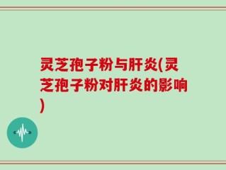 灵芝孢子粉与肝炎(灵芝孢子粉对肝炎的影响)