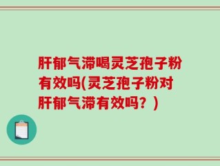 肝郁气滞喝灵芝孢子粉有效吗(灵芝孢子粉对肝郁气滞有效吗？)