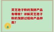 灵芝孢子粉的发酵产品有哪些？详解灵芝孢子粉的发酵过程和产品种类？