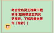 考古挖出灵芝视频下载软件(挖掘被遗忘的灵芝视频，下载利器来帮你【推荐】)