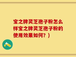 宝之牌灵芝孢子粉怎么样宝之牌灵芝孢子粉的使用效果如何？)