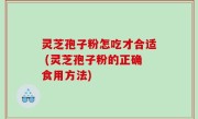 灵芝孢子粉怎吃才合适 (灵芝孢子粉的正确食用方法)