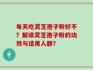 每天吃灵芝孢子粉好不？解读灵芝孢子粉的功效与适用人群？