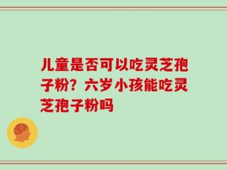 儿童是否可以吃灵芝孢子粉？六岁小孩能吃灵芝孢子粉吗