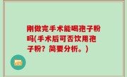 刚做完手术能喝孢子粉吗(手术后可否饮用孢子粉？简要分析。)
