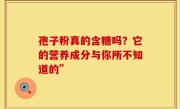 孢子粉真的含糖吗？它的营养成分与你所不知道的”
