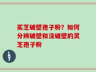 买芝破壁孢子粉？如何分辨破壁和没破壁的灵芝孢子粉