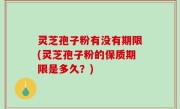 灵芝孢子粉有没有期限(灵芝孢子粉的保质期限是多久？)