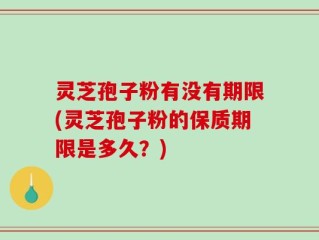 灵芝孢子粉有没有期限(灵芝孢子粉的保质期限是多久？)