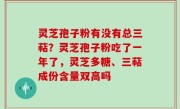 灵芝孢子粉有没有总三萜？灵芝孢子粉吃了一年了，灵芝多糖、三萜成份含量双高吗