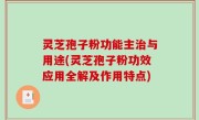 灵芝孢子粉功能主治与用途(灵芝孢子粉功效应用全解及作用特点)