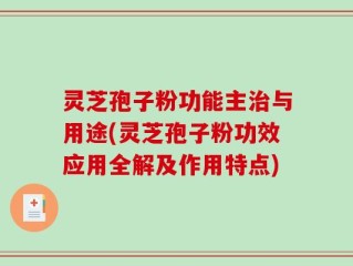 灵芝孢子粉功能主治与用途(灵芝孢子粉功效应用全解及作用特点)