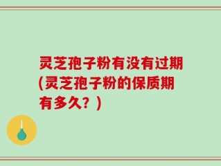 灵芝孢子粉有没有过期(灵芝孢子粉的保质期有多久？)