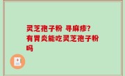 灵芝孢子粉 寻麻疹？有胃炎能吃灵芝孢子粉吗