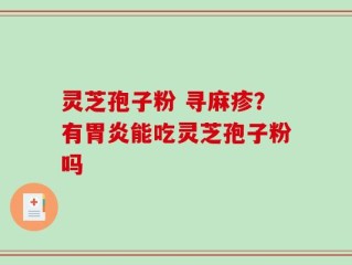灵芝孢子粉 寻麻疹？有胃炎能吃灵芝孢子粉吗