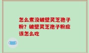 怎么煮没破壁灵芝孢子粉？破壁灵芝孢子粉应该怎么吃