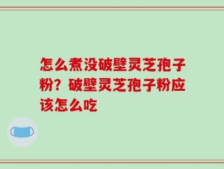怎么煮没破壁灵芝孢子粉？破壁灵芝孢子粉应该怎么吃