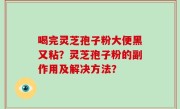 喝完灵芝孢子粉大便黑又粘？灵芝孢子粉的副作用及解决方法？
