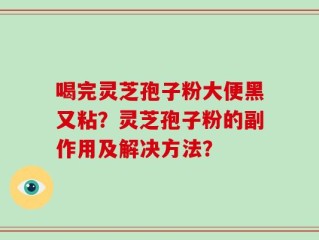 喝完灵芝孢子粉大便黑又粘？灵芝孢子粉的副作用及解决方法？