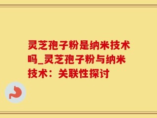 灵芝孢子粉是纳米技术吗_灵芝孢子粉与纳米技术：关联性探讨