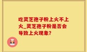吃灵芝孢子粉上火不上火_灵芝孢子粉是否会导致上火现象？