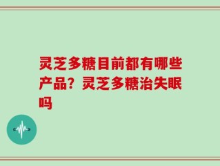 灵芝多糖目前都有哪些产品？灵芝多糖治失眠吗