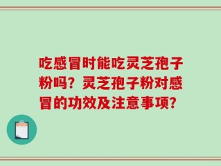 吃感冒时能吃灵芝孢子粉吗？灵芝孢子粉对感冒的功效及注意事项？