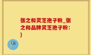 张之和灵芝孢子粉_张之和品牌灵芝孢子粉：)