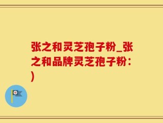 张之和灵芝孢子粉_张之和品牌灵芝孢子粉：)