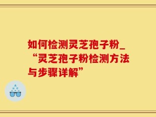 如何检测灵芝孢子粉_“灵芝孢子粉检测方法与步骤详解”