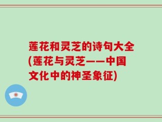 莲花和灵芝的诗句大全(莲花与灵芝——中国文化中的神圣象征)