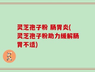 灵芝孢子粉 肠胃炎(灵芝孢子粉助力缓解肠胃不适)