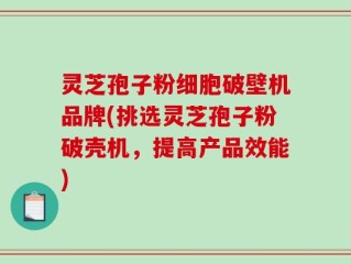 灵芝孢子粉细胞破壁机品牌(挑选灵芝孢子粉破壳机，提高产品效能)