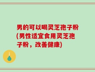 男的可以喝灵芝孢子粉(男性适宜食用灵芝孢子粉，改善健康)
