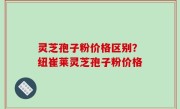 灵芝孢子粉价格区别？纽崔莱灵芝孢子粉价格