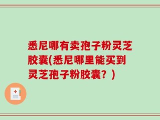 悉尼哪有卖孢子粉灵芝胶囊(悉尼哪里能买到灵芝孢子粉胶囊？)