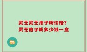 灵芝灵芝孢子粉价格？灵芝孢子粉多少钱一盒