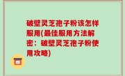 破壁灵芝孢子粉该怎样服用(最佳服用方法解密：破壁灵芝孢子粉使用攻略)
