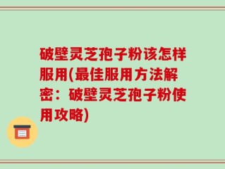 破壁灵芝孢子粉该怎样服用(最佳服用方法解密：破壁灵芝孢子粉使用攻略)