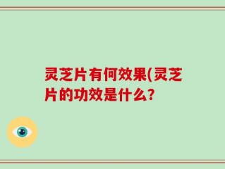 灵芝片有何效果(灵芝片的功效是什么？