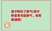 孢子粉吃了胀气(孢子粉容易引起胀气，食用需谨慎)