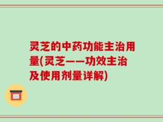 灵芝的中药功能主治用量(灵芝——功效主治及使用剂量详解)