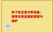 林下林芝孢子粉采集:探索珍贵资源的获取与保护