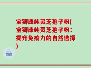 宝狮康纯灵芝孢子粉(宝狮康纯灵芝孢子粉：提升免疫力的自然选择)