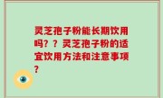 灵芝孢子粉能长期饮用吗？？灵芝孢子粉的适宜饮用方法和注意事项？