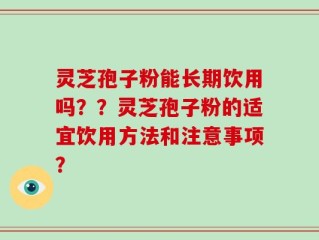 灵芝孢子粉能长期饮用吗？？灵芝孢子粉的适宜饮用方法和注意事项？