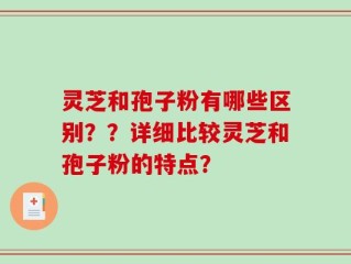 灵芝和孢子粉有哪些区别？？详细比较灵芝和孢子粉的特点？