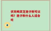 伏天喝灵芝孢子粉可以吗？孢子粉什么人适合吃