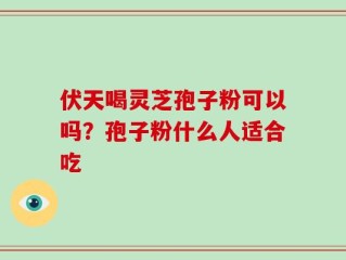 伏天喝灵芝孢子粉可以吗？孢子粉什么人适合吃