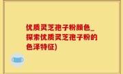 优质灵芝孢子粉颜色_探索优质灵芝孢子粉的色泽特征)